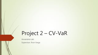 Project 2 – CV-VaR
Annamária Laki
Supervisor: Áron Varga
 