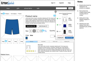 sign in

boys

girls

school items

register

bag

sale

Search

X
1.0
Home ▶ Category

▶

Sub-category

▶

Johnny Appleseed Elementary
shopping list

Product

Product name

3.0
shirt
$10.00
In Stock

Lorem ipsum dolor sit amet, consectetur adipiscing elit. Proin neque arcu, venenatis et
1 of 1
Image
tincidunt tempus, consectetur imperdiet justo. Nulla dignissim venenatis cursus. Ut commodo
massa in tellus vestibulum mollis tincidunt eu sapien. Nam eget sem sed lorem sodales
pellentesque sed eget velit. Donec nunc lacus, ultrices et consectetur quis, laoreet et quam.
Curabitur nec tellus vitae erat molestie ultricies.
1 of 1
Big Kid (size 7-20)

Image

Size

S

M

Little Kid (size 4-7)

L

XL 4.0

size
chart

Color blue

Quantity

1 0 of 1

Image

Image

Image

Reviews

Image

Price
Image

pants
$10.00
$10.00
In Stock

10% off when you buy a complete outﬁt
Wishlist
Add to bag
shopping list

Image 2.0

shorts
$10.00
In Stock

Guarantee

Fabric Care

check out now

Shipping Info

User name
Lorem ipsum dolor sit amet, consectetur adipiscing elit. Proin neque arcu,
venenatis et tincidunt tempus, consectetur imperdiet justo. Nulla dignissim
venenatis cursus. Ut commodo massa in tellus vestibulum mollis tincidunt eu
sapien. Nam eget sem sed lorem sodales pellentesque sed eget velit. Donec nunc
lacus, ultrices et consectetur quis, laoreet et quam. Curabitur nec tellus vitae erat
molestie ultricies.

Related items

Notes
1. Breadcrumbs should be
displayed for all
products, by category.
2. Each product has
multiple product shots,
including shots on
models.
3. Adding item to bag
displays progress on
outﬁt list.
4. Selecting size chart
displays chart with a
transparent gray overlay
behind it.

 