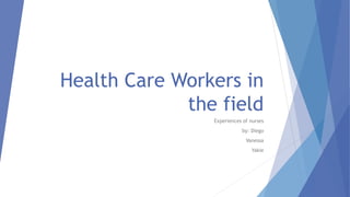 Health Care Workers in
the field
Experiences of nurses
by: Diego
Vanessa
Yakie
 