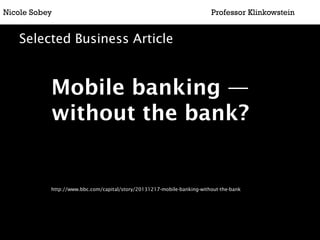 Mobile banking —
without the bank?
http://www.bbc.com/capital/story/20131217-mobile-banking-without-the-bank
Nicole Sobey Professor Klinkowstein
Selected Business Article
 