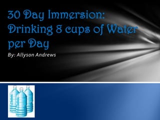 30 Day Immersion:
Drinking 8 cups of Water
per Day
By: Allyson Andrews
 