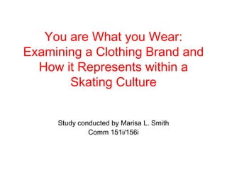 You are What you Wear:
Examining a Clothing Brand and
How it Represents within a
Skating Culture
Study conducted by Marisa L. Smith
Comm 151i/156i
 