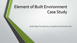 Element of Built Environment
Case Study

By Yee Algel, Thun Shao Xun, Liong Shun Qi and Yvonne Chin.

 