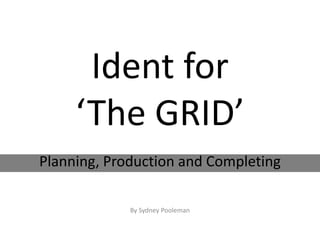 Ident for
‘The GRID’
By Sydney Pooleman
Planning, Production and Completing
 
