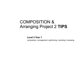 COMPOSITION &
Arranging Project 2 TIPS
Level 3 Year 1
composition / arrangement / performing / recording / reviewing
 