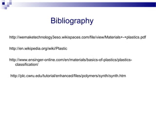 Bibliography 
http://wemaketechnology3eso.wikispaces.com/file/view/Materials+-+plastics.pdf 
http://en.wikipedia.org/wiki/Plastic 
http://www.ensinger-online.com/en/materials/basics-of-plastics/plastics-classification/ 
http://plc.cwru.edu/tutorial/enhanced/files/polymers/synth/synth.htm 
