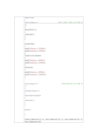 if(line==row)
{
for(i=1;i<line;i++)                   //반사, 비반사 관계를 찾기 위한 연
산
{
if(arr[i][i]=='1')
{
cnt2=cnt2+1;
}
}


if(cnt2==line)
{
printf("reflexive = YESn");
printf("irrelexive = NOn");
}
if(cnt2>=1||cnt2<line)
{
printf("reflexive = NOn");
printf("irrelexive = NOn");
}
if(cnt2==0)
{
printf("reflexive = NOn");
printf("irrelexive = YESn");
}



for(i=1;i<line;i++)                       //대칭관계인지를 찾기 위한 연
산
{
for(j=j2;j<=line;j++)
{
if(arr[i][j]==arr[j][i])
{
cnt3=cnt3+1;
}
}


j2=j2+1;


}


if((line==2&&cnt3==1) || (line==3&&cnt3==3) || (line==4&&cnt3==6) ||
(line==5&&cnt3==10))
 