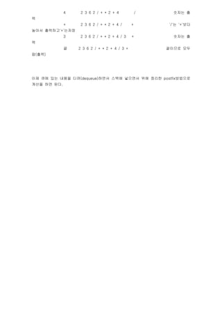 4    2 3 6 2 / + * 2 + 4            /     ??? ?
?
             +    2 3 6 2 / + * 2 + 4 /      +       '/'? '+'??
??? ????'+'???
             3    2 3 6 2 / + * 2 + 4 / 3    +         ??? ?
?
             ?   2 3 6 2 / + * 2 + 4 / 3 +           ???? ??
?(??)




?? ?? ?? ??? ??(dequeue)??? ??? ???? ?? ??? postfix????
??? ?? ??.
 