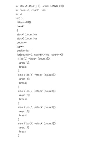 int stack1[JANG_GI], stack3[JANG_GI];
int count=0, count1, top;
int k;
for(;;){
 if(top==89){
 break;
 }
 stack1[count]=a;
 stack3[count]=a;
 count++;
 top++;
 position(a);
 for(count1=0; count1<=top; count++){
  if(po[0]!=stack1[count1]){
     a=po[0];
     break;
  }
  else if(po[1]!=stack1[count1]){
     a=po[1];
     break;
  }
  else if(po[2]!=stack1[count1]){
     a=po[2];
     break;
  }
  else if(po[3]!=stack1[count1]){
     a=po[3];
     break;
  }
  else if(po[4]!=stack1[count1]){
     a=po[4];
     break;
  }
 