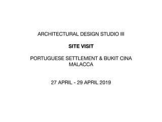 ARCHITECTURAL DESIGN STUDIO III

SITE VISIT
PORTUGUESE SETTLEMENT & BUKIT CINA

MALACCA

27 APRIL - 29 APRIL 2019
 