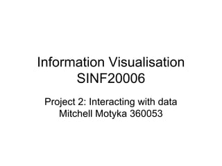 Information Visualisation
SINF20006
Project 2: Interacting with data
Mitchell Motyka 360053
 