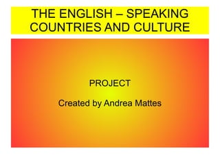 THE ENGLISH – SPEAKING COUNTRIES AND CULTURE PROJECT Created by Andrea Mattes 
