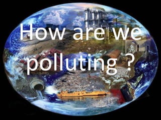 How are we
polluting ?
 
