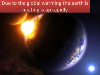 Due to the global warming the earth is
heating is up rapidly
 