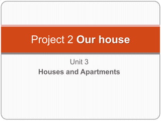Project 2 Our house
Unit 3
Houses and Apartments

 