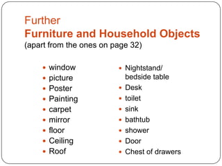 Further
Furniture and Household Objects
(apart from the ones on page 32)
 window

 Nightstand/

 picture
 Poster



 Painting



 carpet



 mirror



 floor



 Ceiling



 Roof



bedside table
Desk
toilet
sink
bathtub
shower
Door
Chest of drawers

 