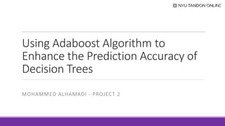 Using Adaboost Algorithm to
Enhance the Prediction Accuracy of
Decision Trees
MOHAMMED ALHAMADI - PROJECT 2
 