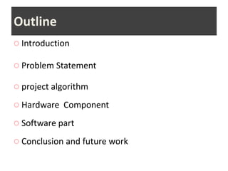 Outline
◌ Introduction
◌ Problem Statement
◌ project algorithm
◌ Hardware Component
◌ Software part
◌ Conclusion and future work
 