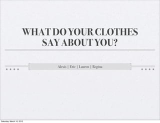 WHAT DO YOUR CLOTHES
                         SAY ABOUT YOU?

                            Alexis | Eric | Lauren | Regina




Saturday, March 10, 2012
 