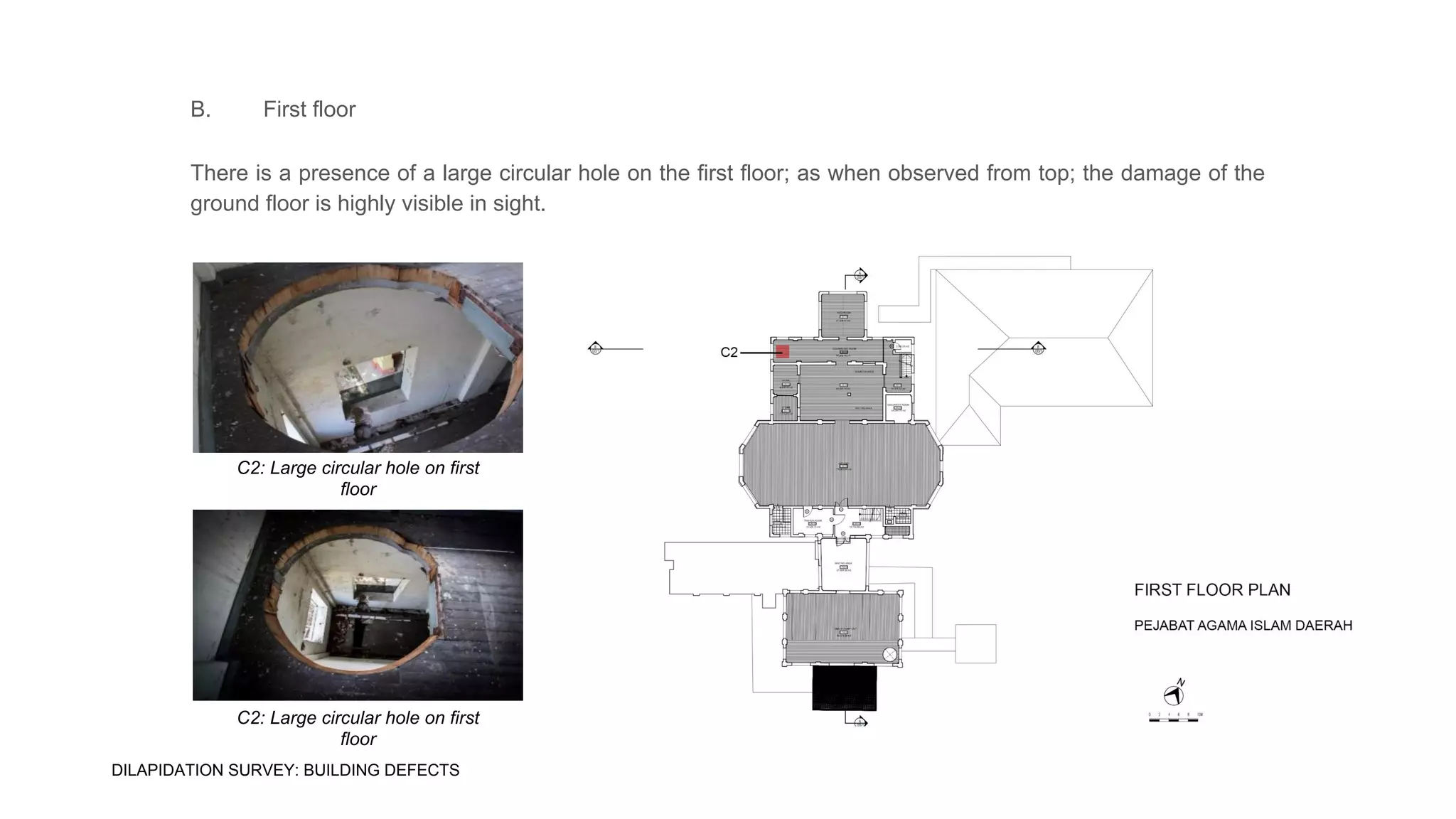 B. First floor
There is a presence of a large circular hole on the first floor; as when observed from top; the damage of the
ground floor is highly visible in sight.
C2: Large circular hole on first
floor
C2: Large circular hole on first
floor
DILAPIDATION SURVEY: BUILDING DEFECTS
 