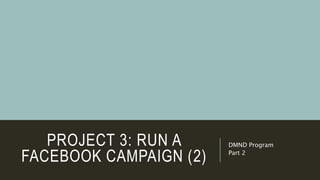 PROJECT 3: RUN A
FACEBOOK CAMPAIGN (2)
DMND Program
Part 2
 