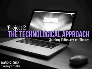 Project 2
     THE TECHNOLOGICALFollowers on Twitter
                  Gaining
                          APPROACH


March 2, 2012
Hayley V Fuller
 