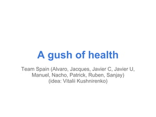 A gush of health
Team Spain (Alvaro, Jacques, Javier C, Javier U,
   Manuel, Nacho, Patrick, Ruben, Sanjay)
          (idea: Vitalii Kushnirenko)
 