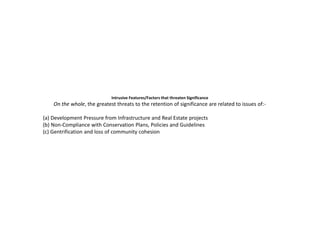 Intrusive Features/Factors that threaten Significance
On the whole, the greatest threats to the retention of significance are related to issues of:-
(a) Development Pressure from Infrastructure and Real Estate projects
(b) Non-Compliance with Conservation Plans, Policies and Guidelines
(c) Gentrification and loss of community cohesion
 