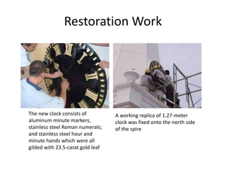 Restoration Work
The new clock consists of
aluminum minute markers,
stainless steel Roman numerals;
and stainless steel hour and
minute hands which were all
gilded with 23.5-carat gold leaf
A working replica of 1.27-meter
clock was fixed onto the north side
of the spire
 