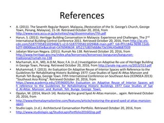 References
• A. (2011). The Seventh Regular Report. Malaysia, (Restoration of the St. George’s Church, George
Town, Penang, Malaysia), 15-18. Retrieved October 20, 2016, from
http://www.nara.accu.or.jp/activities/img/dissemination/7th.pdf
• Harun, S. (2011). Heritage Building Conservation in Malaysia: Experience and Challenges. The 2nd
International Building Control Conference 2011. Retrieved October 20, 2016, from http://ac.els-
cdn.com/S1877705811029468/1-s2.0-S1877705811029468-main.pdf?_tid=ff7c184a-9698-11e6-
b2f7-00000aacb35e&acdnat=1476949634_6f5217c807ebb8e73e594c43e8687939
• Jabatan Warisan Negara. (2011). Rumah No 138. Retrieved October 20, 2016, from
http://www.heritage.gov.my/index.php/konservasi/konservasi-bangunan/bangunan-
tradisional/rumah-no-138
• Marhamah, A.H., MD, A.O.M, Noor, F.A. (n.d.) Investigation on Adaptive Re-use of Heritage Building
in George Town, Penang. Retrieved October 20, 2016, from http://anale-ing.uem.ro/2013/313.pdf
• Muhammad, F. (2013). An Evaluation On Adaptive Reuse of Interior Spaces with Reference to the
Guidelines for Rehabilitating Historic Buildings 1977: Case Studies of Syed Al-Attas Mansion and
Rumah Teh Bunga, George Town. Fifth International Conference on Southeast Asia (ICONSEA 2013):
“Southeast Asia Rising”. Retrieved October 20, 2016, from
https://www.academia.edu/19596005/An_Evaluation_on_Adaptive_Reuse_of_Interior_Spaces_wit
h_reference_to_the_Guidelines_for_Rehabilitating_Historic_Buildings_1977_Case_Studies_of_Sye
d_Al-Attas_Mansion_and_Rumah_Teh_Bunga_George_Town.
• Opalyn, M. (2014, March 14). Restoring the grand Syed Al-Attas mansion… again. Retrieved October
20, 2016, from
• http://www.themalaymailonline.com/features/article/restoring-the-grand-syed-al-attas-mansion-
again
• Studio Lapis. (n.d.). Architectural Conservation Portfolio. Retrieved October 20, 2016, from
• http://www.studiolapis.sg/StudioLapisPortfolio201602op.pdf
 