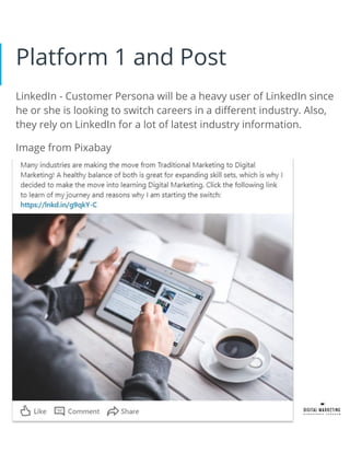 Platform 2 and Post
Facebook - Customer persona will most likely use Facebook since
he is single to share moments of his d...