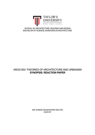 SCHOOL OF ARCHITECTURE, BUILDING AND DESIGN
BACHELOR OF SCIENCE (HONOURS) IN ARCHITECTURE
ARC61303: THEORIES OF ARCHITECTURE AND URBANISM
SYNOPSIS: REACTION PAPER
NIK AHMAD MUNAWWAR NIK DIN
0325167
 