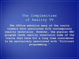 The Office exhibits many of the traits
  viewers have associated with contemporary
reality television. However, the popular NBC
program lends reality television some of the
traits that have for a long time considered
to be exclusively associated with fictional
                programming.
 