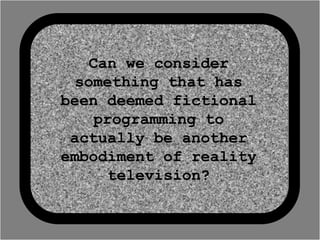 Can we consider
  something that has
been deemed fictional
    programming to
 actually be another
embodiment of reality
     television?
 