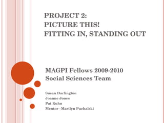 PROJECT 2: PICTURE THIS! FITTING IN, STANDING OUT MAGPI Fellows 2009-2010 Social Sciences Team Susan Darlington Joanne Jones Pat Kuhn Mentor –Marilyn Puchalski 