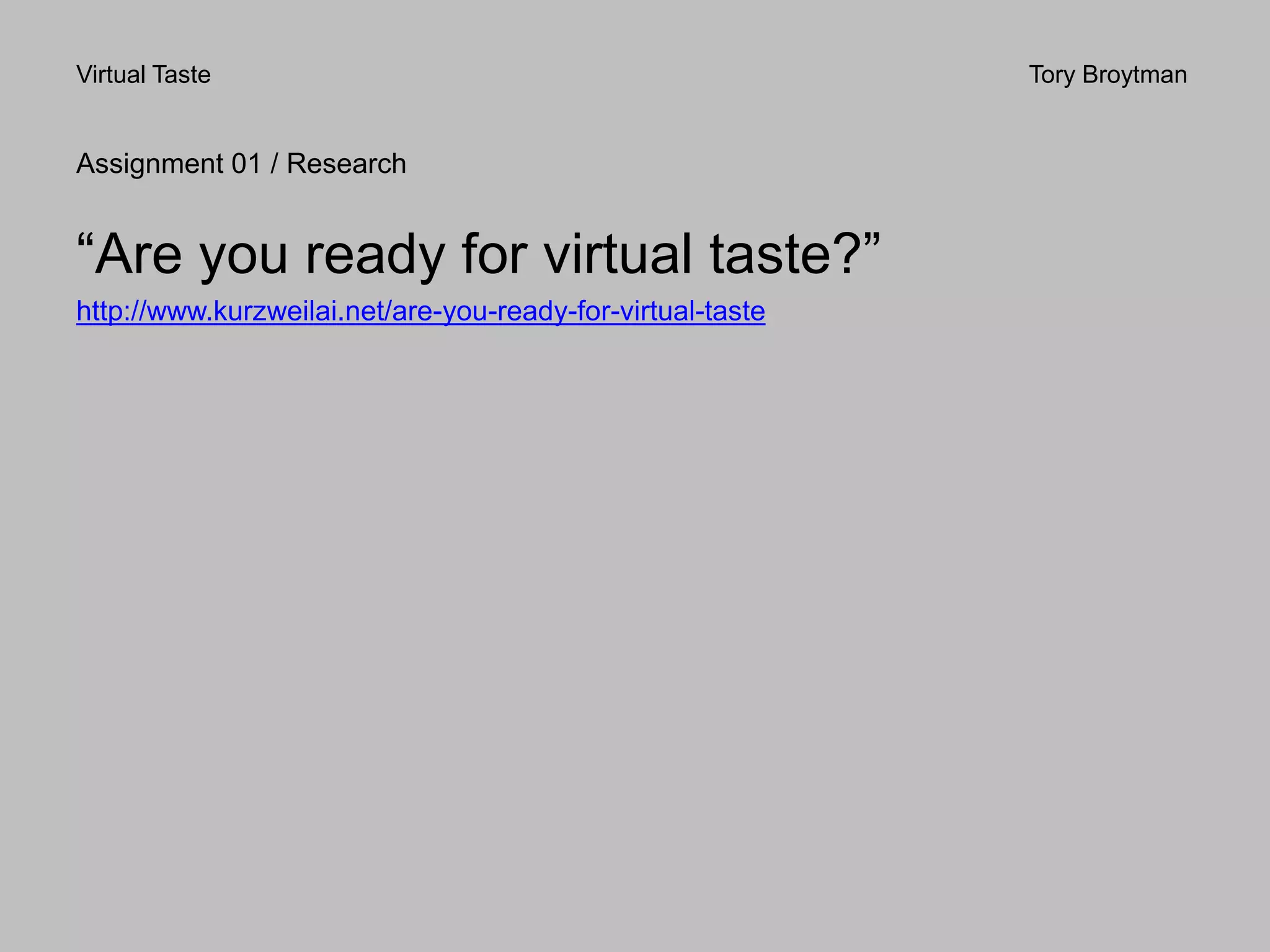 Virtual Taste Tory Broytman
Assignment 01 / Research
“Are you ready for virtual taste?”
http://www.kurzweilai.net/are-you-ready-for-virtual-taste
 