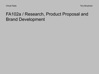Virtual Taste Tory Broytman
FA102a / Research, Product Proposal and
Brand Development
 