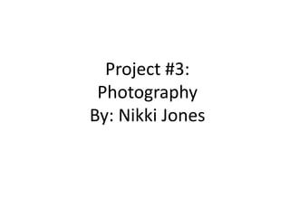 Project #3: Photography By: Nikki Jones 