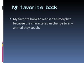 My favorite book  My favorite book to read is “Animorphs” because the characters can change to any animal they touch. 