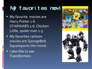 My favorites movie My favorite  movies are Harry Potter 1-6 STARWARS 1-6  Chicken Little, spider man 1-3 My favorites cartoon movies are SpongeBob Squarepants the movie  I also like to see Transformers  