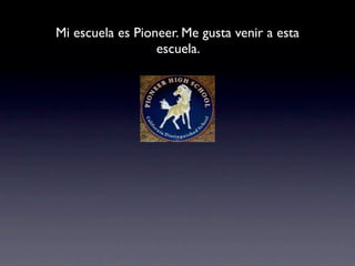 Mi escuela es Pioneer. Me gusta venir a esta
                  escuela.
 