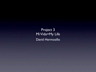 Project 3
Mi Vida=My Life
David Hermosillo
 