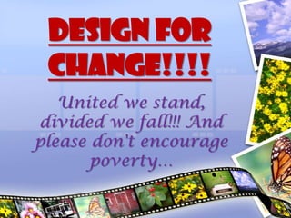 DESIGN FOR
 CHANGE!!!!
   United we stand,
divided we fall!!! And
please don't encourage
       poverty…
 