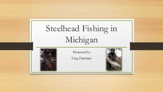 Steelhead Fishing in
Michigan
Presented by
Creg Hartman
 