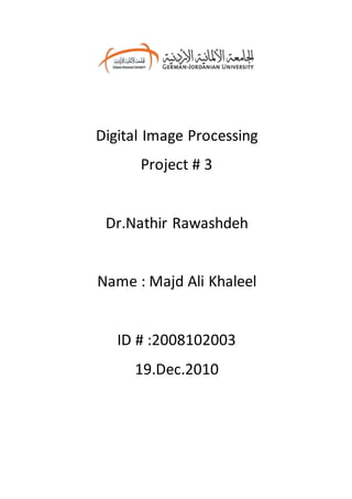 Digital Image Processing
Project # 3
Dr.Nathir Rawashdeh
Name : Majd Ali Khaleel
ID # :2008102003
19.Dec.2010
 