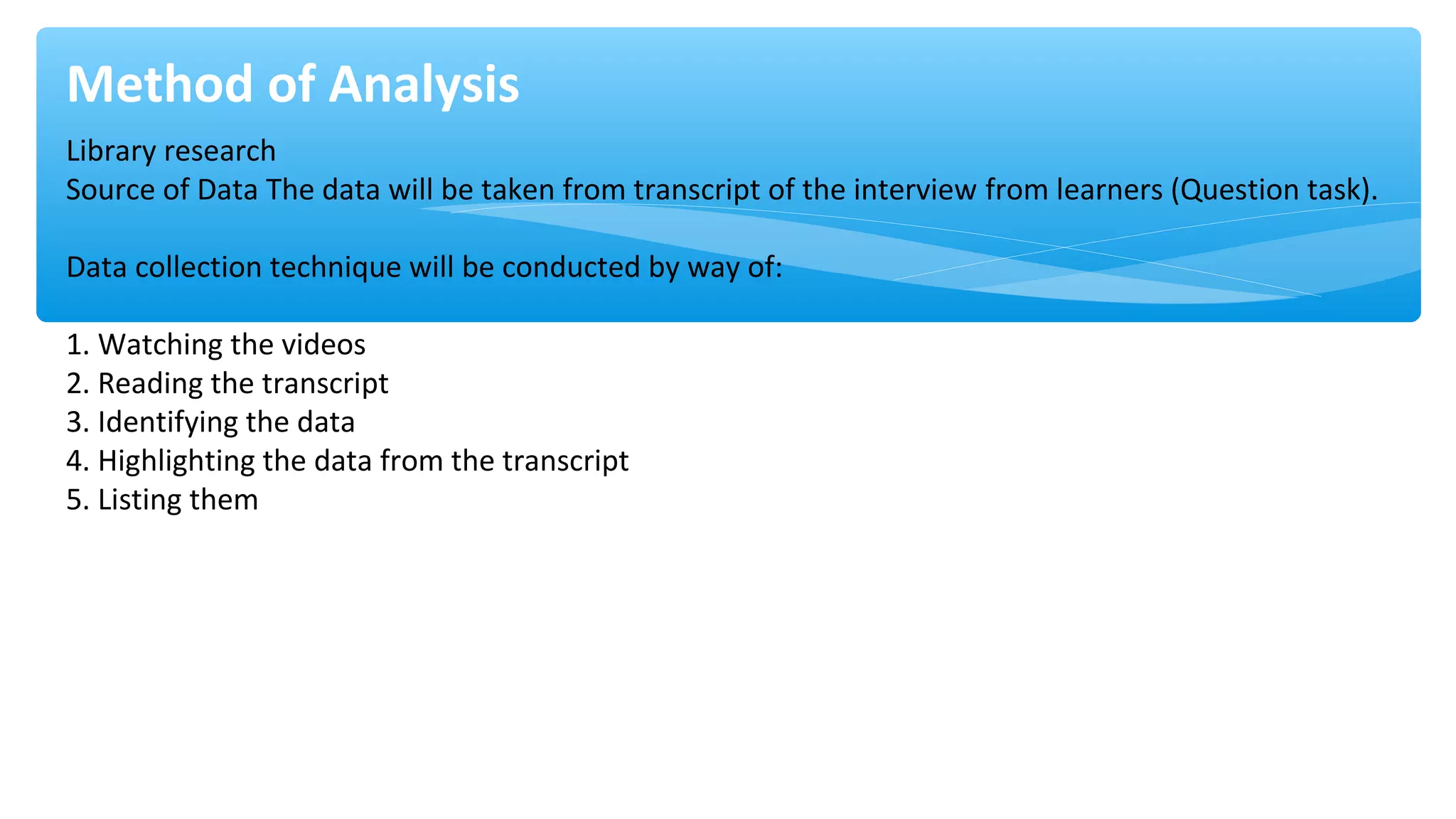 Method of Analysis
Library research
Source of Data The data will be taken from transcript of the interview from learners (Question task).
Data collection technique will be conducted by way of:
1. Watching the videos
2. Reading the transcript
3. Identifying the data
4. Highlighting the data from the transcript
5. Listing them
 