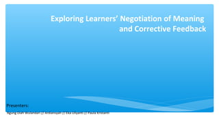 Presenters:
Agung Diah Wulandari // Ardiansyah // Eka Uliyanti // Paula Kristanti
Exploring Learners’ Negotiation of Meaning
and Corrective Feedback
 