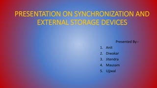 PRESENTATION ON SYNCHRONIZATION AND
EXTERNAL STORAGE DEVICES
Presented By:-
1. Anit
2. Diwakar
3. Jitendra
4. Mausam
5. Ujjwal
 