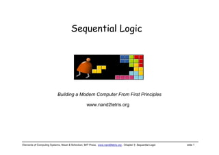 Elements of Computing Systems, Nisan & Schocken, MIT Press, www.nand2tetris.org , Chapter 3: Sequential Logic slide 1
www.nand2tetris.org
Building a Modern Computer From First Principles
Sequential Logic
 