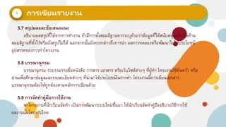 5
5.7 สรุปผลและข้อเสนอแนะ
อธิบายผลสรุปที่ได้จากการทางาน ถ้ามีการตั้งสมมติฐานควรระบุด้วยว่าข้อมูลที่ได้สนับสนุนหรือคัดค้าน
สมมติฐานที่ตั้งไว้หรือยังสรุปไม่ได้ นอกจากนั้นยังควรกล่าวถึงการนา ผลการทดลองหรือพัฒนาไปใช้ประโยชน์
อุปสรรคของการทาโครงงาน
5.8 บรรณานุกรม
บรรณานุกรม รวบรวมรายชื่อหนังสือ วารสาร เอกสาร หรือเว็บไซด์ต่างๆ ที่ผู้ทา โครงงานใช้ค้นคว้า หรือ
อ่านเพื่อศึกษาข้อมูลและรายละเอียดต่างๆ ที่นามาใช้ประโยชน์ในการทา โครงงานนี้การเขียนเอกสาร
บรรณานุกรมต้องให้ถูกต้องตามหลักการเขียนด้วย
5.9 การจัดทาคู่มือการใช้งาน
หาโครงงานที่นักเรียนจัดทา เป็นการพัฒนาระบบใหม่ขึ้นมา ให้นักเรียนจัดทาคู่มืออธิบายวิธีการใช้
ผลงานนั้นโดยละเอียด
 